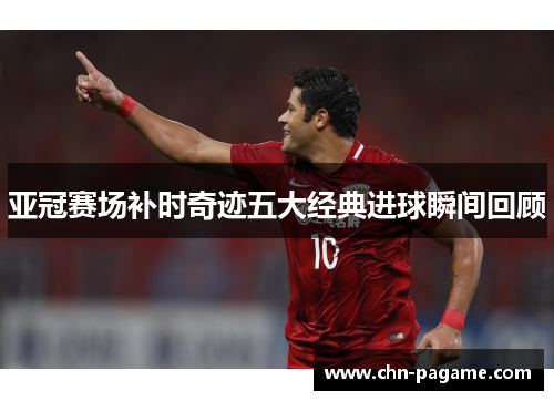 亚冠赛场补时奇迹五大经典进球瞬间回顾