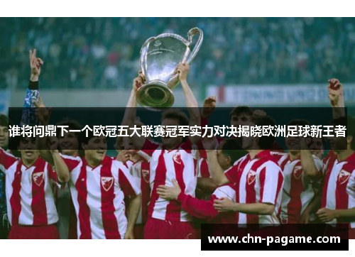 谁将问鼎下一个欧冠五大联赛冠军实力对决揭晓欧洲足球新王者