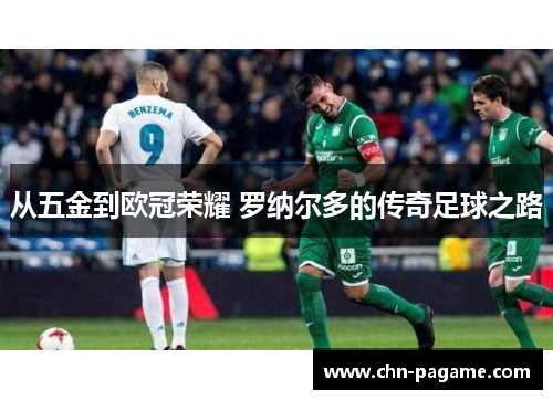 从五金到欧冠荣耀 罗纳尔多的传奇足球之路