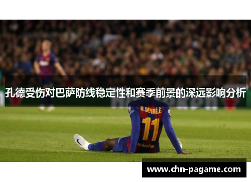 孔德受伤对巴萨防线稳定性和赛季前景的深远影响分析