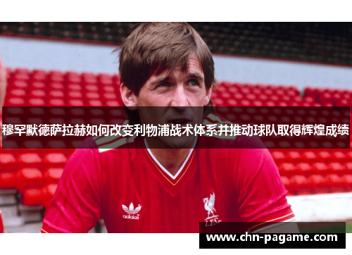 穆罕默德萨拉赫如何改变利物浦战术体系并推动球队取得辉煌成绩