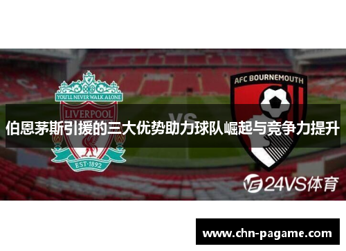 伯恩茅斯引援的三大优势助力球队崛起与竞争力提升