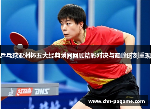 乒乓球亚洲杯五大经典瞬间回顾精彩对决与巅峰时刻重现