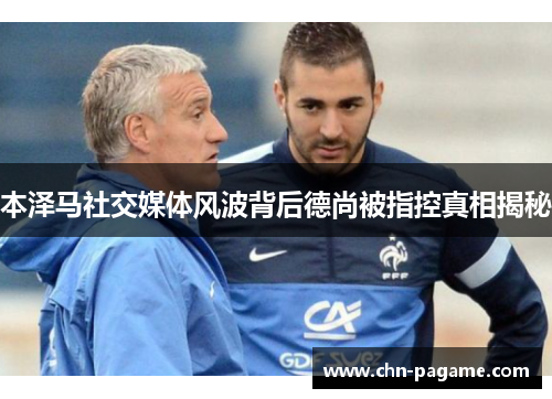 本泽马社交媒体风波背后德尚被指控真相揭秘