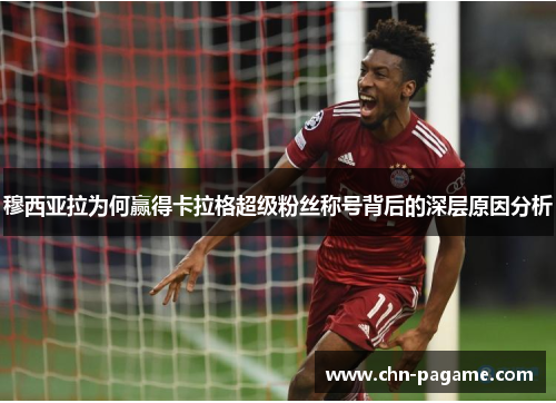 穆西亚拉为何赢得卡拉格超级粉丝称号背后的深层原因分析