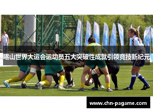 喀山世界大运会运动员五大突破性成就引领竞技新纪元