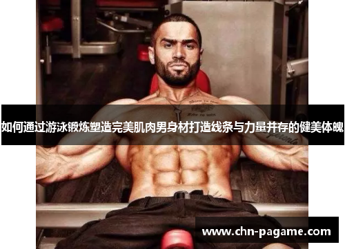 如何通过游泳锻炼塑造完美肌肉男身材打造线条与力量并存的健美体魄
