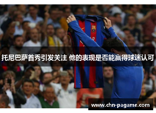 托尼巴萨首秀引发关注 他的表现是否能赢得球迷认可