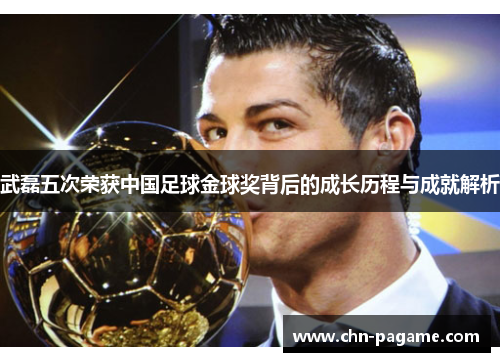 武磊五次荣获中国足球金球奖背后的成长历程与成就解析