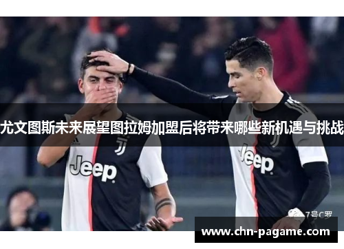 尤文图斯未来展望图拉姆加盟后将带来哪些新机遇与挑战