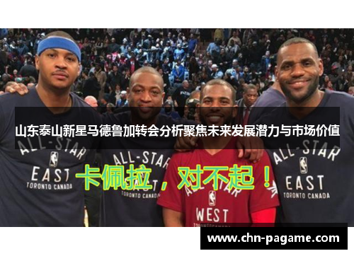 山东泰山新星马德鲁加转会分析聚焦未来发展潜力与市场价值