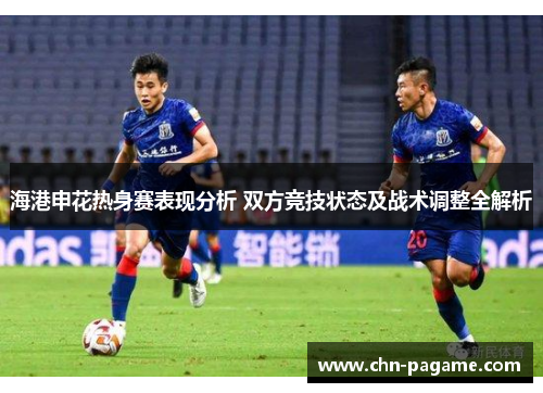 海港申花热身赛表现分析 双方竞技状态及战术调整全解析