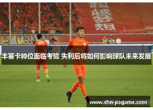 丰塞卡帅位面临考验 失利后将如何影响球队未来发展