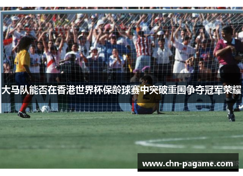 大马队能否在香港世界杯保龄球赛中突破重围争夺冠军荣耀