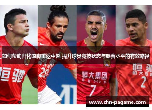 如何帮助归化国脚重返中超 提升球员竞技状态与联赛水平的有效路径