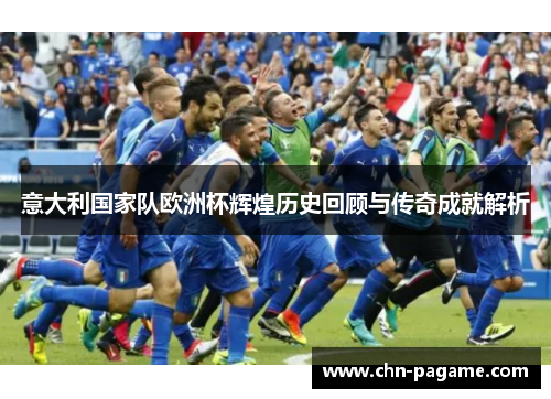 意大利国家队欧洲杯辉煌历史回顾与传奇成就解析
