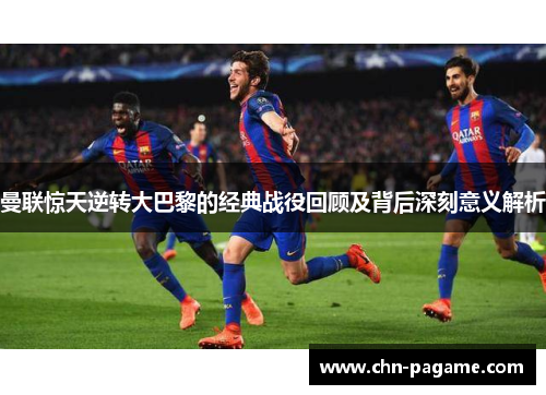 曼联惊天逆转大巴黎的经典战役回顾及背后深刻意义解析