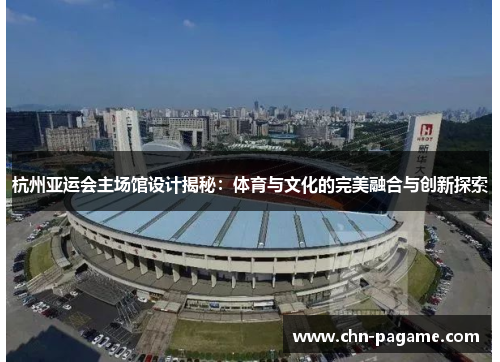 杭州亚运会主场馆设计揭秘：体育与文化的完美融合与创新探索