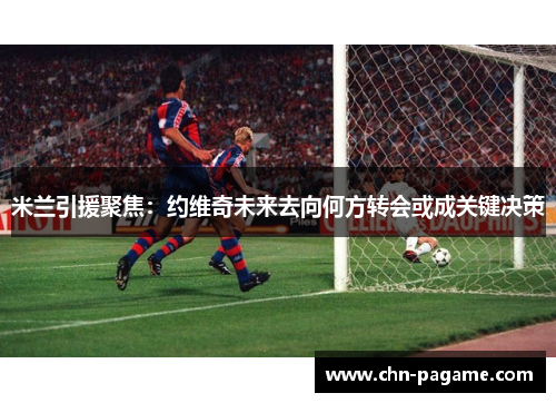 米兰引援聚焦：约维奇未来去向何方转会或成关键决策