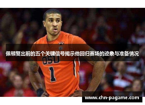 佩顿复出前的五个关键信号揭示他回归赛场的迹象与准备情况