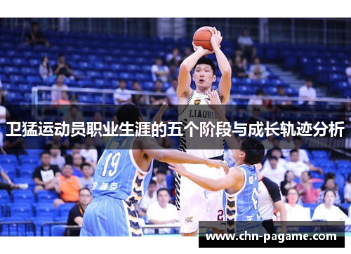卫猛运动员职业生涯的五个阶段与成长轨迹分析
