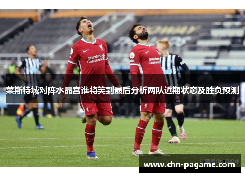 莱斯特城对阵水晶宫谁将笑到最后分析两队近期状态及胜负预测