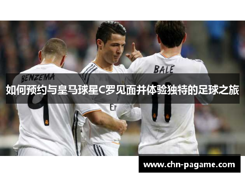 如何预约与皇马球星C罗见面并体验独特的足球之旅