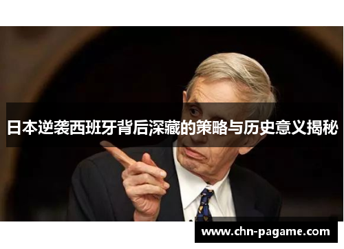 日本逆袭西班牙背后深藏的策略与历史意义揭秘