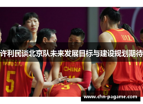 许利民谈北京队未来发展目标与建设规划期待