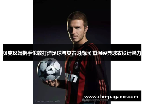 贝克汉姆携手伦敦打造足球与复古时尚展 重温经典球衣设计魅力