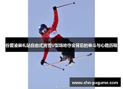 谷爱凌崇礼站自由式滑雪U型场地夺金背后的奋斗与心路历程