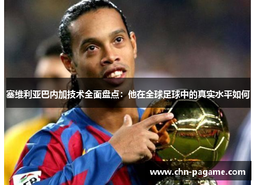 塞维利亚巴内加技术全面盘点：他在全球足球中的真实水平如何