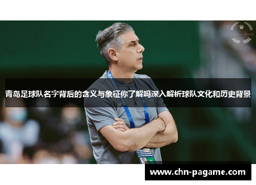 青岛足球队名字背后的含义与象征你了解吗深入解析球队文化和历史背景