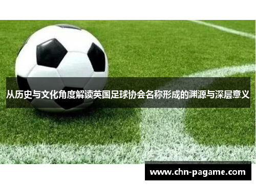 从历史与文化角度解读英国足球协会名称形成的渊源与深层意义