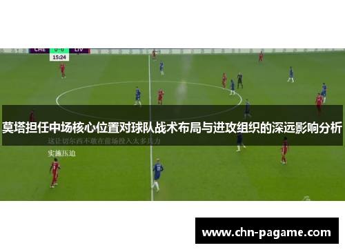 莫塔担任中场核心位置对球队战术布局与进攻组织的深远影响分析