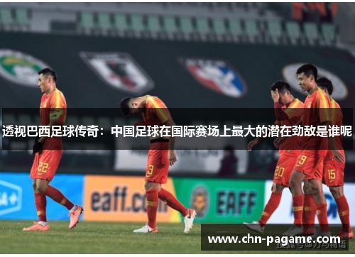 透视巴西足球传奇：中国足球在国际赛场上最大的潜在劲敌是谁呢