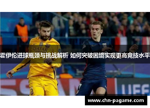 霍伊伦进球瓶颈与挑战解析 如何突破困境实现更高竞技水平