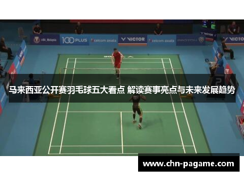马来西亚公开赛羽毛球五大看点 解读赛事亮点与未来发展趋势