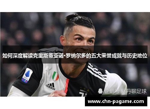 如何深度解读克里斯蒂亚诺·罗纳尔多的五大荣誉成就与历史地位