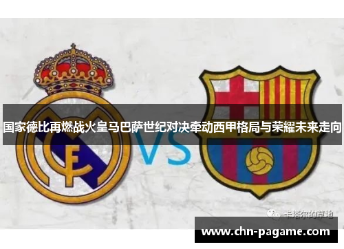 国家德比再燃战火皇马巴萨世纪对决牵动西甲格局与荣耀未来走向