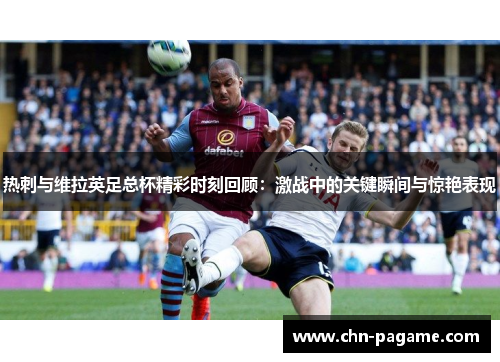 热刺与维拉英足总杯精彩时刻回顾：激战中的关键瞬间与惊艳表现