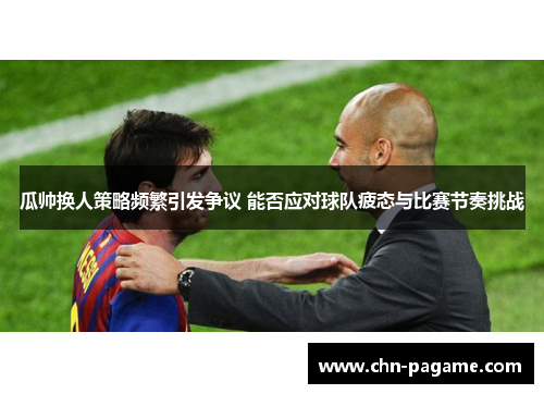 瓜帅换人策略频繁引发争议 能否应对球队疲态与比赛节奏挑战