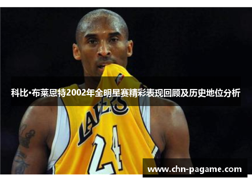 科比·布莱恩特2002年全明星赛精彩表现回顾及历史地位分析