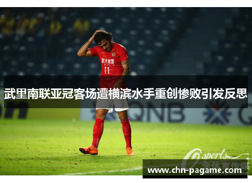 武里南联亚冠客场遭横滨水手重创惨败引发反思 武里南联亚冠客场遭横滨水手重创惨败引发反思