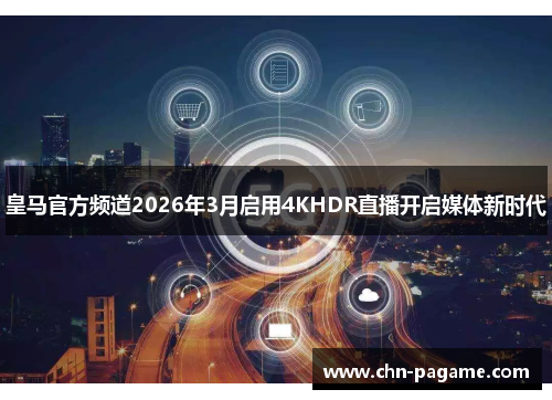 皇马官方频道2026年3月启用4KHDR直播开启媒体新时代 皇马官方频道2026年3月启用4KHDR直播开启媒体新时代