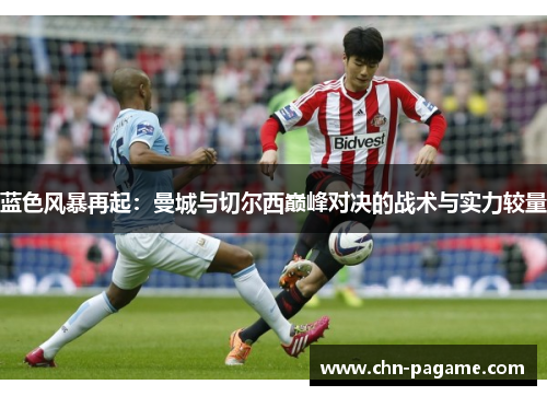 蓝色风暴再起：曼城与切尔西巅峰对决的战术与实力较量