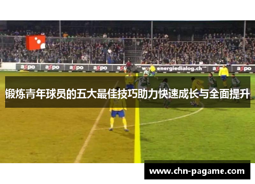 锻炼青年球员的五大最佳技巧助力快速成长与全面提升
