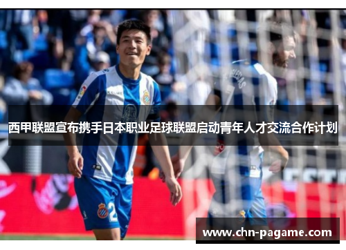 西甲联盟宣布携手日本职业足球联盟启动青年人才交流合作计划 西甲联盟宣布携手日本职业足球联盟启动青年人才交流合作计划