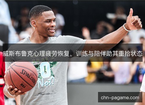 威斯布鲁克心理疲劳恢复,训练与陪伴助其重拾状态 威斯布鲁克心理疲劳恢复,训练与陪伴助其重拾状态