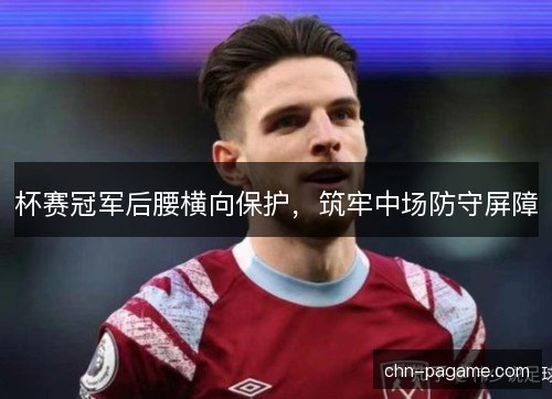 杯赛冠军后腰横向保护，筑牢中场防守屏障